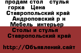 продам стол , стулья , горка › Цена ­ 110 000 - Ставропольский край, Андроповский р-н Мебель, интерьер » Столы и стулья   . Ставропольский край